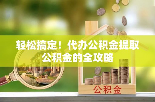 古坑轻松搞定！代办公积金提取公积金的全攻略