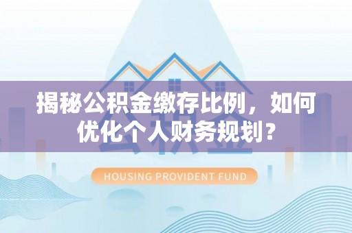 古坑揭秘公积金缴存比例，如何优化个人财务规划？