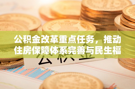古坑公积金改革重点任务，推动住房保障体系完善与民生福祉提升