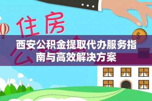 古坑西安公积金提取代办服务指南与高效解决方案
