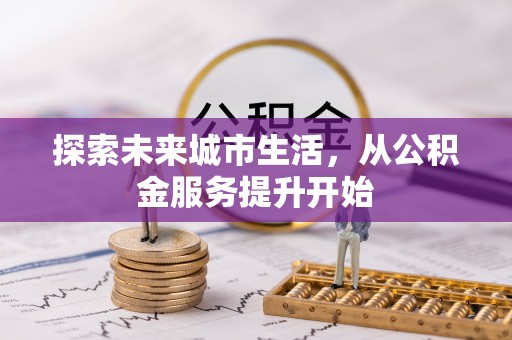 古坑探索未来城市生活，从公积金服务提升开始