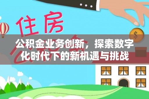 古坑公积金业务创新，探索数字化时代下的新机遇与挑战