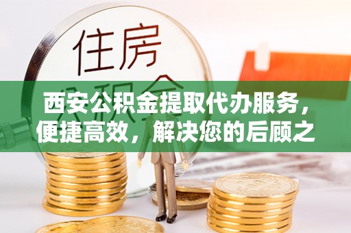 古坑西安公积金提取代办服务，便捷高效，解决您的后顾之忧