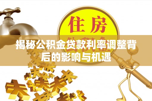 古坑揭秘公积金贷款利率调整背后的影响与机遇