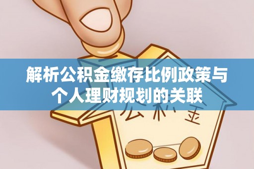 古坑解析公积金缴存比例政策与个人理财规划的关联