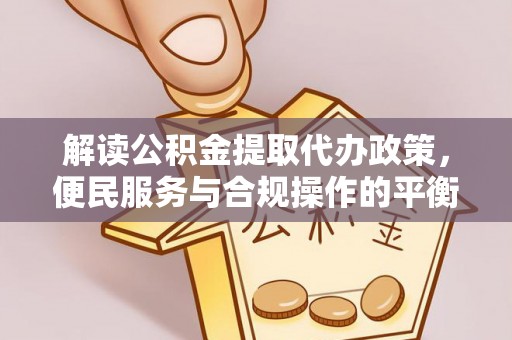 古坑解读公积金提取代办政策，便民服务与合规操作的平衡之道