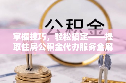 古坑掌握技巧，轻松搞定——提取住房公积金代办服务全解析