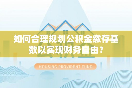 古坑如何合理规划公积金缴存基数以实现财务自由？