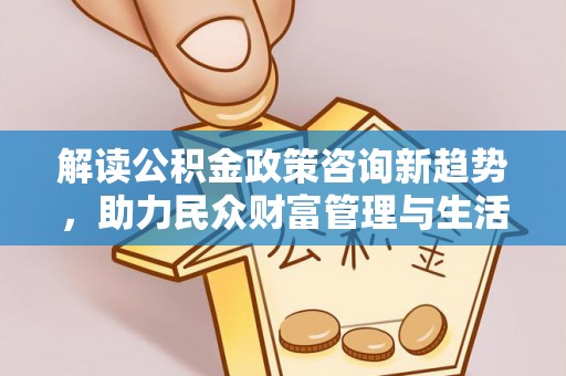 古坑解读公积金政策咨询新趋势，助力民众财富管理与生活规划