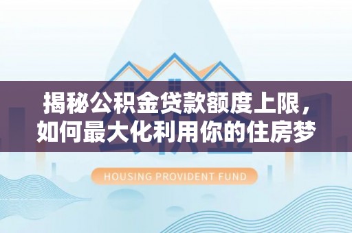 古坑揭秘公积金贷款额度上限，如何最大化利用你的住房梦想资金？