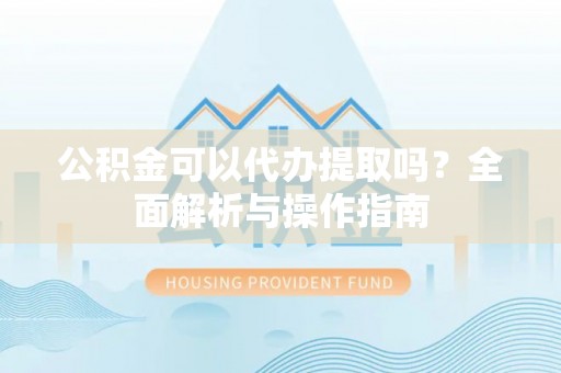 古坑公积金可以代办提取吗？全面解析与操作指南