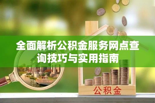 古坑全面解析公积金服务网点查询技巧与实用指南