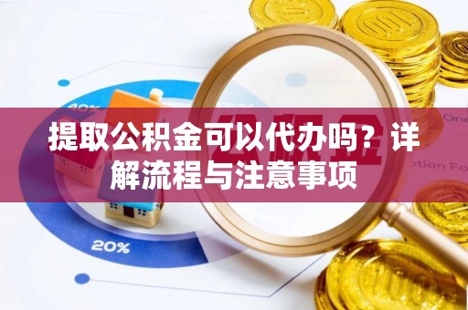 古坑提取公积金可以代办吗？详解流程与注意事项