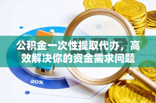 古坑公积金一次性提取代办，高效解决你的资金需求问题