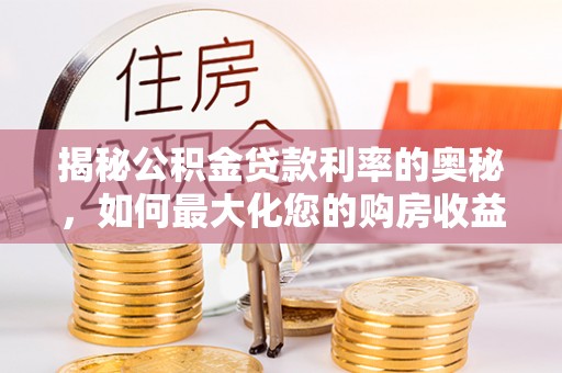 古坑揭秘公积金贷款利率的奥秘，如何最大化您的购房收益