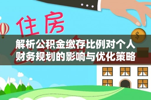 古坑解析公积金缴存比例对个人财务规划的影响与优化策略