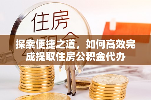 古坑探索便捷之道，如何高效完成提取住房公积金代办