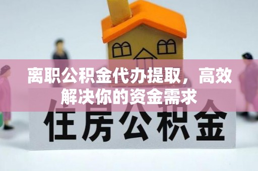 古坑离职公积金代办提取，高效解决你的资金需求