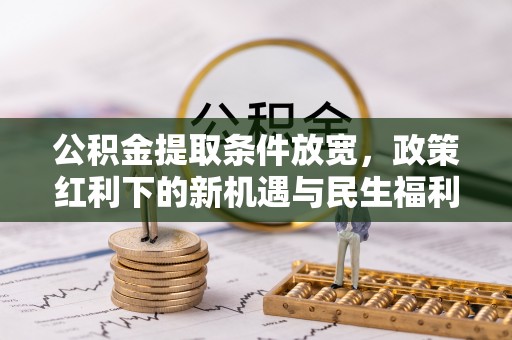 古坑公积金提取条件放宽，政策红利下的新机遇与民生福利