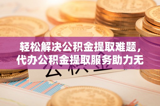 古坑轻松解决公积金提取难题，代办公积金提取服务助力无忧生活