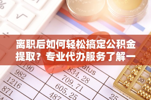 古坑离职后如何轻松搞定公积金提取？专业代办服务了解一下