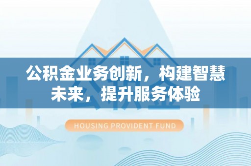 古坑公积金业务创新，构建智慧未来，提升服务体验