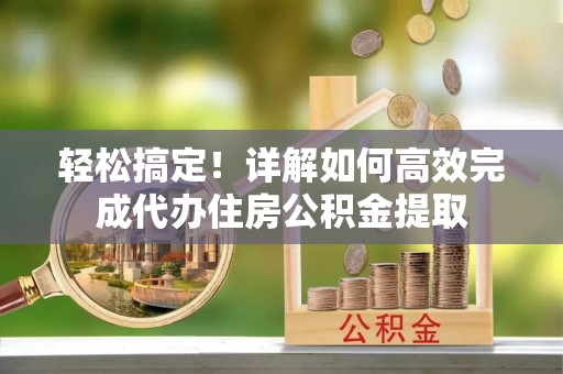 古坑轻松搞定！详解如何高效完成代办住房公积金提取