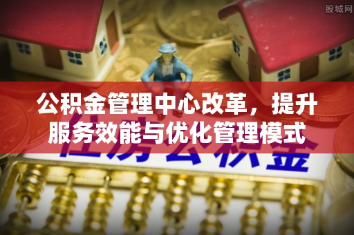 古坑公积金管理中心改革，提升服务效能与优化管理模式