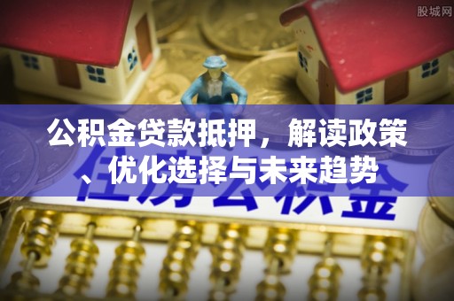 古坑公积金贷款抵押，解读政策、优化选择与未来趋势