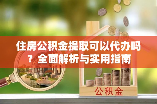 古坑住房公积金提取可以代办吗？全面解析与实用指南