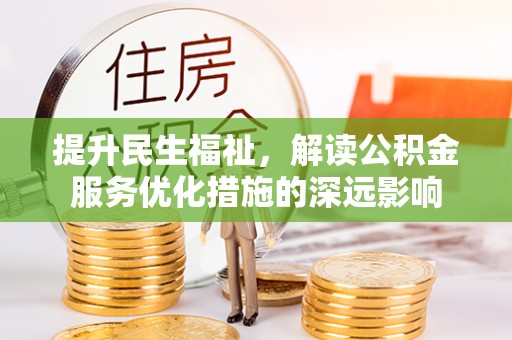 古坑提升民生福祉，解读公积金服务优化措施的深远影响