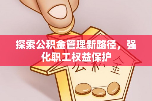 古坑探索公积金管理新路径，强化职工权益保护