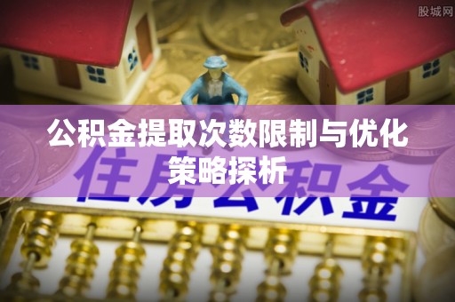 古坑公积金提取次数限制与优化策略探析