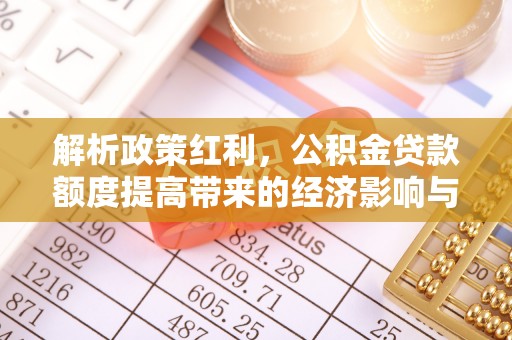 古坑解析政策红利，公积金贷款额度提高带来的经济影响与生活改变
