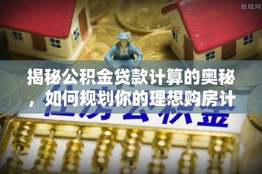 古坑揭秘公积金贷款计算的奥秘，如何规划你的理想购房计划