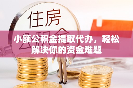 古坑小额公积金提取代办，轻松解决你的资金难题