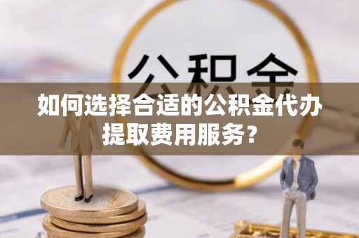 古坑如何选择合适的公积金代办提取费用服务？