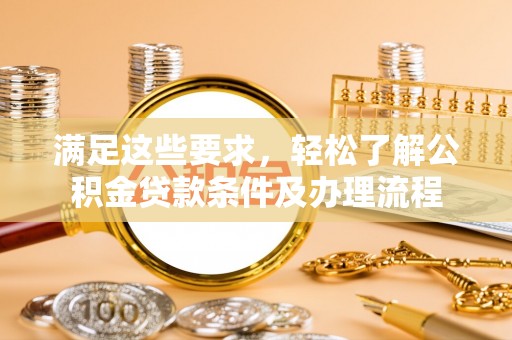 古坑满足这些要求，轻松了解公积金贷款条件及办理流程