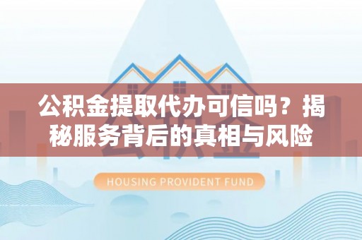 古坑公积金提取代办可信吗？揭秘服务背后的真相与风险