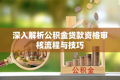 古坑深入解析公积金贷款资格审核流程与技巧