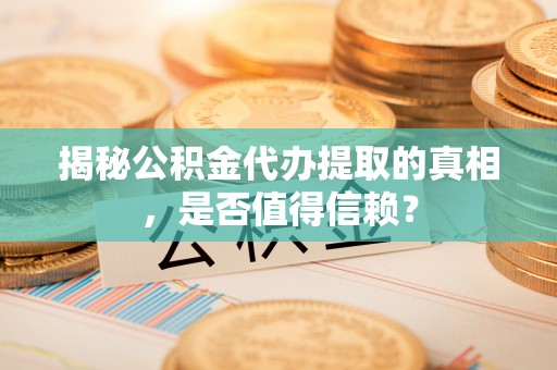 古坑揭秘公积金代办提取的真相，是否值得信赖？