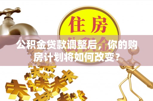古坑公积金贷款调整后，你的购房计划将如何改变？