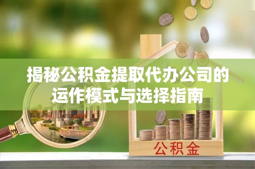 古坑揭秘公积金提取代办公司的运作模式与选择指南