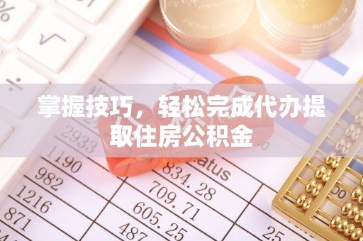 古坑掌握技巧，轻松完成代办提取住房公积金