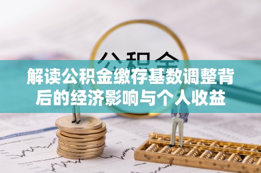 古坑解读公积金缴存基数调整背后的经济影响与个人收益