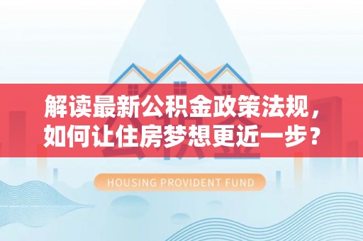 古坑解读最新公积金政策法规，如何让住房梦想更近一步？
