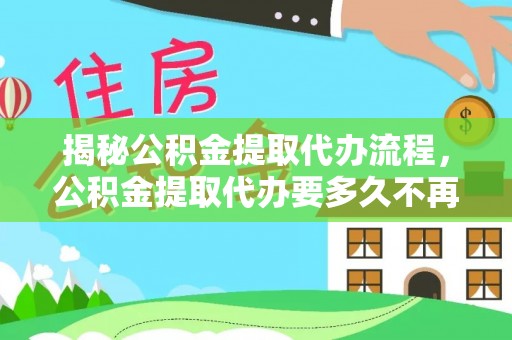 古坑揭秘公积金提取代办流程，公积金提取代办要多久不再迷茫