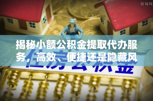 古坑揭秘小额公积金提取代办服务，高效、便捷还是隐藏风险？