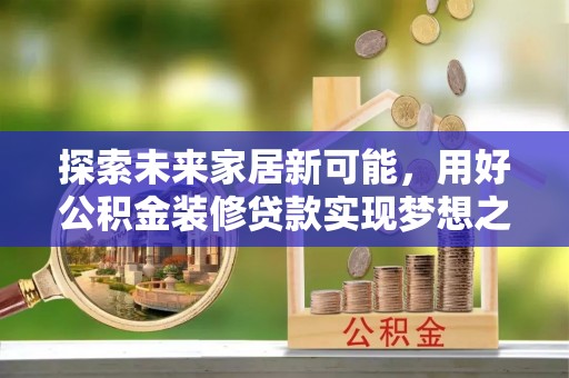 古坑探索未来家居新可能，用好公积金装修贷款实现梦想之家