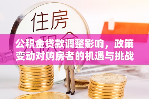 古坑公积金贷款调整影响，政策变动对购房者的机遇与挑战